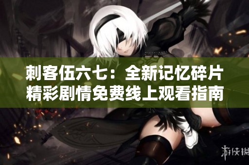 刺客伍六七：全新记忆碎片精彩剧情免费线上观看指南