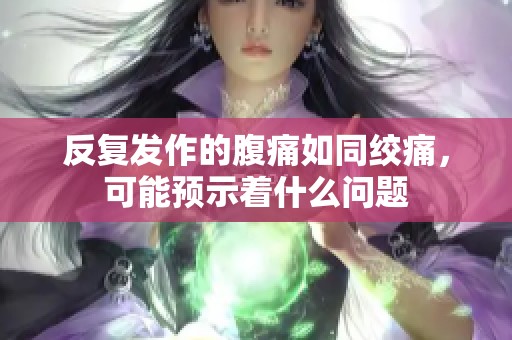 反复发作的腹痛如同绞痛，可能预示着什么问题