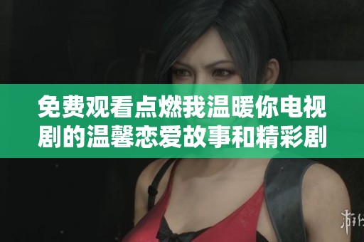 免费观看点燃我温暖你电视剧的温馨恋爱故事和精彩剧情