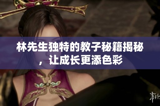 林先生独特的教子秘籍揭秘，让成长更添色彩