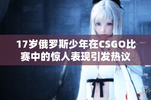 17岁俄罗斯少年在CSGO比赛中的惊人表现引发热议