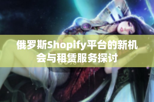 俄罗斯Shopify平台的新机会与租赁服务探讨