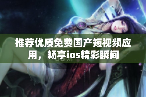 推荐优质免费国产短视频应用，畅享ios精彩瞬间