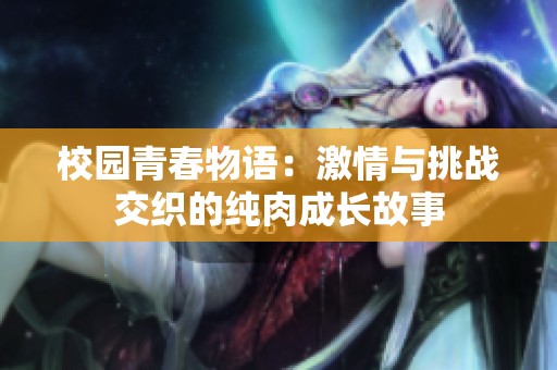 校园青春物语：激情与挑战交织的纯肉成长故事