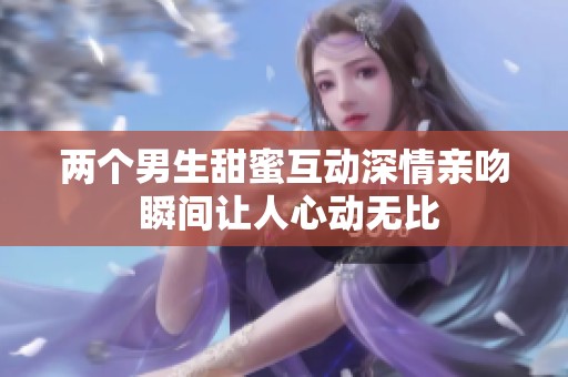 两个男生甜蜜互动深情亲吻 瞬间让人心动无比