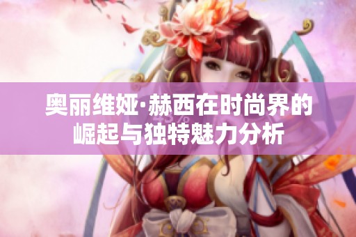 奥丽维娅·赫西在时尚界的崛起与独特魅力分析