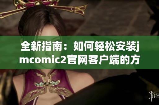 全新指南：如何轻松安装jmcomic2官网客户端的方法解析