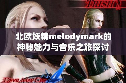北欧妖精melodymark的神秘魅力与音乐之旅探讨