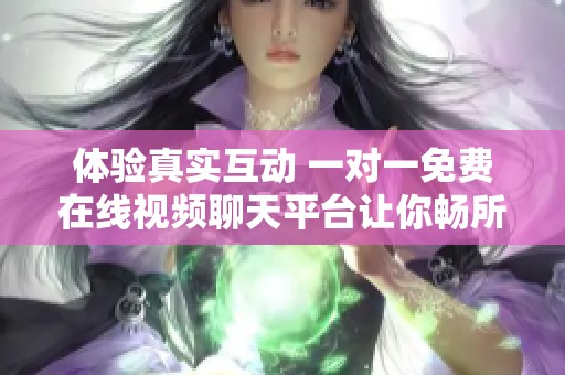 体验真实互动 一对一免费在线视频聊天平台让你畅所欲言