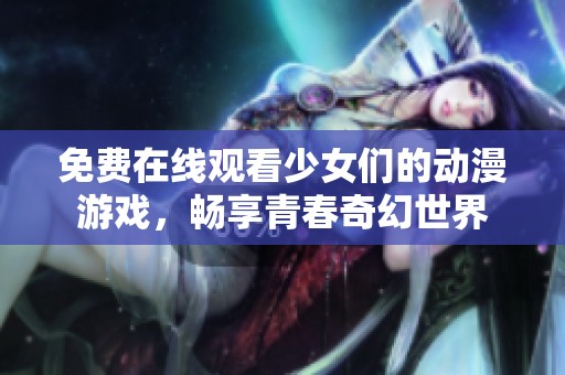 免费在线观看少女们的动漫游戏，畅享青春奇幻世界