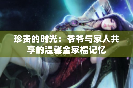 珍贵的时光：爷爷与家人共享的温馨全家福记忆