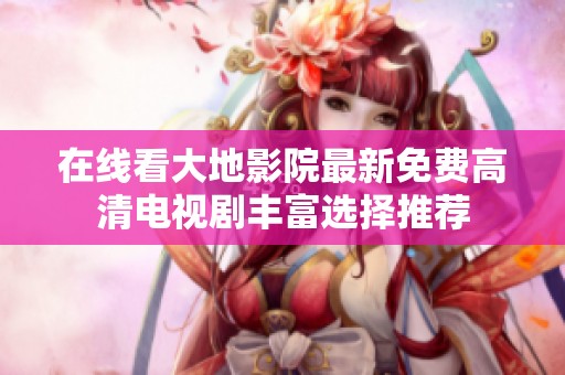 在线看大地影院最新免费高清电视剧丰富选择推荐