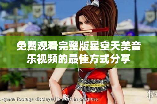 免费观看完整版星空天美音乐视频的最佳方式分享