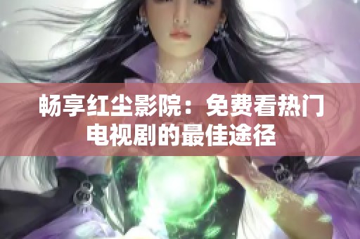 畅享红尘影院：免费看热门电视剧的最佳途径
