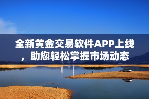 全新黄金交易软件APP上线，助您轻松掌握市场动态