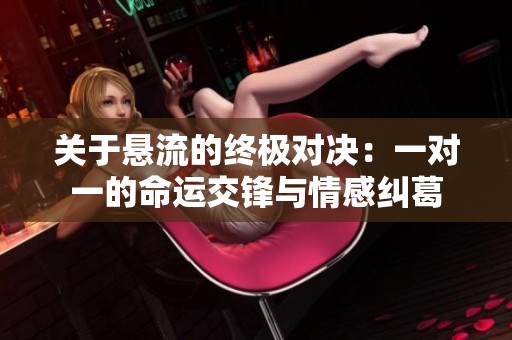 关于悬流的终极对决：一对一的命运交锋与情感纠葛