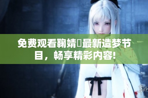免费观看鞠婧祎最新造梦节目，畅享精彩内容!