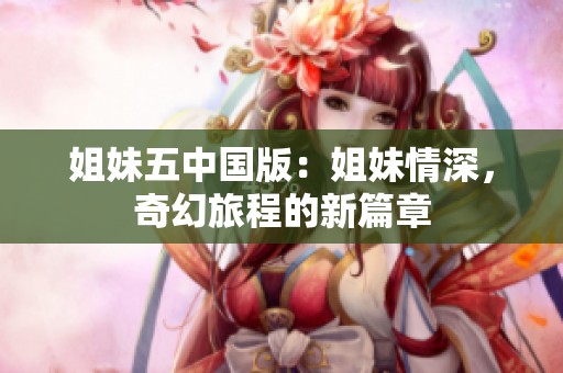 姐妹五中国版：姐妹情深，奇幻旅程的新篇章