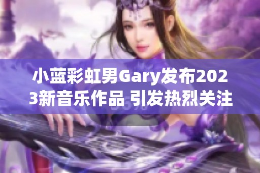 小蓝彩虹男Gary发布2023新音乐作品 引发热烈关注与讨论