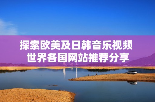 探索欧美及日韩音乐视频 世界各国网站推荐分享