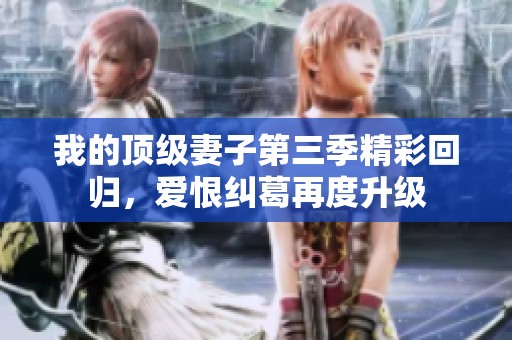 我的顶级妻子第三季精彩回归，爱恨纠葛再度升级