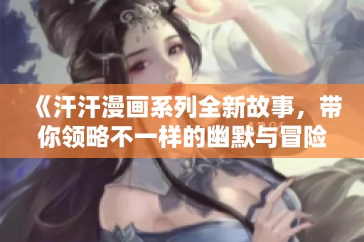 《汗汗漫画系列全新故事，带你领略不一样的幽默与冒险》