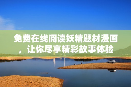 免费在线阅读妖精题材漫画，让你尽享精彩故事体验