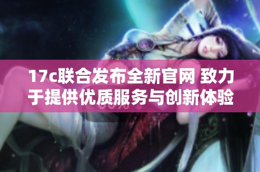 17c联合发布全新官网 致力于提供优质服务与创新体验