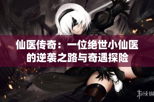 仙医传奇：一位绝世小仙医的逆袭之路与奇遇探险