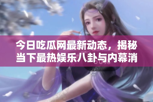 今日吃瓜网最新动态，揭秘当下最热娱乐八卦与内幕消息