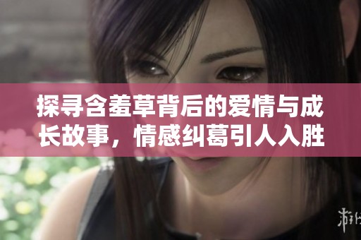 探寻含羞草背后的爱情与成长故事，情感纠葛引人入胜
