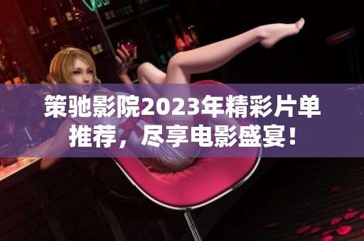 策驰影院2023年精彩片单推荐，尽享电影盛宴！