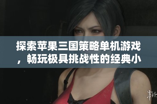 探索苹果三国策略单机游戏，畅玩极具挑战性的经典小游戏
