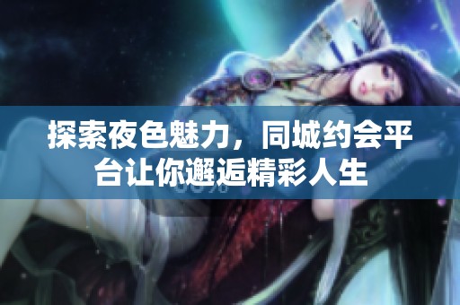 探索夜色魅力，同城约会平台让你邂逅精彩人生