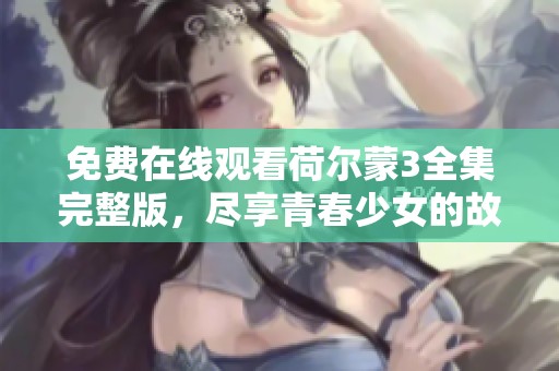 免费在线观看荷尔蒙3全集完整版，尽享青春少女的故事与魅力