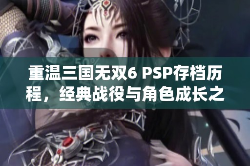 重温三国无双6 PSP存档历程，经典战役与角色成长之旅