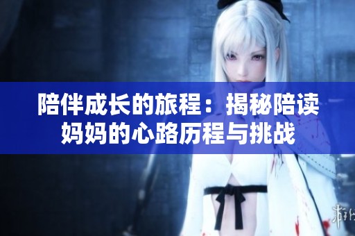 陪伴成长的旅程：揭秘陪读妈妈的心路历程与挑战