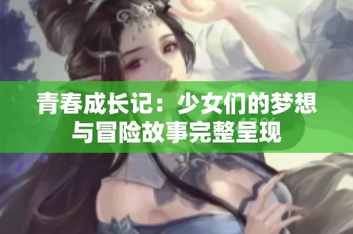 青春成长记：少女们的梦想与冒险故事完整呈现