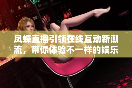 凤蝶直播引领在线互动新潮流，带你体验不一样的娱乐盛宴