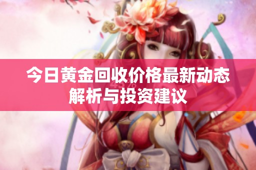 今日黄金回收价格最新动态解析与投资建议