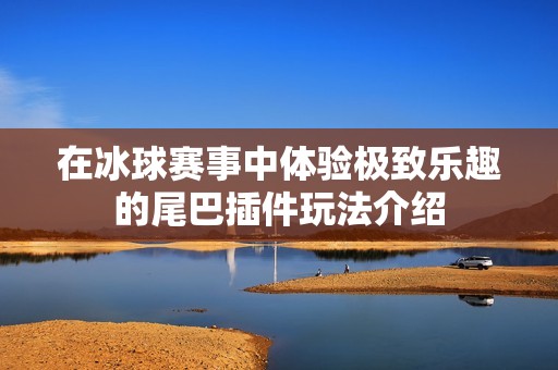 在冰球赛事中体验极致乐趣的尾巴插件玩法介绍