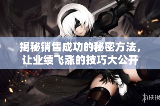 揭秘销售成功的秘密方法，让业绩飞涨的技巧大公开