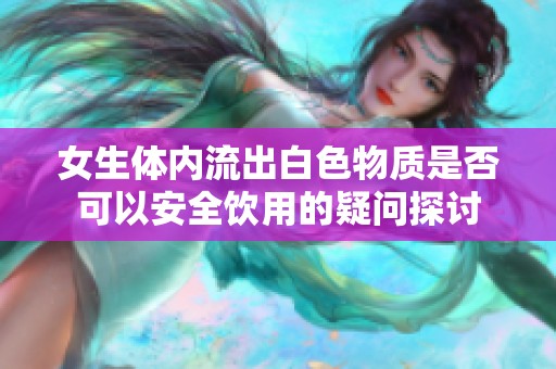 女生体内流出白色物质是否可以安全饮用的疑问探讨