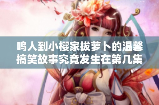 鸣人到小樱家拔萝卜的温馨搞笑故事究竟发生在第几集
