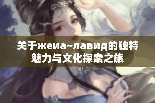 关于жеиа~лавид的独特魅力与文化探索之旅