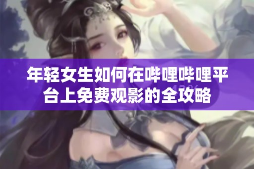 年轻女生如何在哔哩哔哩平台上免费观影的全攻略