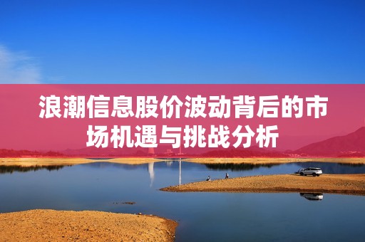 浪潮信息股价波动背后的市场机遇与挑战分析