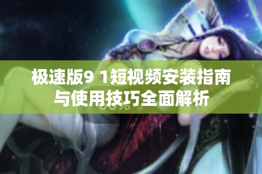 极速版9 1短视频安装指南与使用技巧全面解析