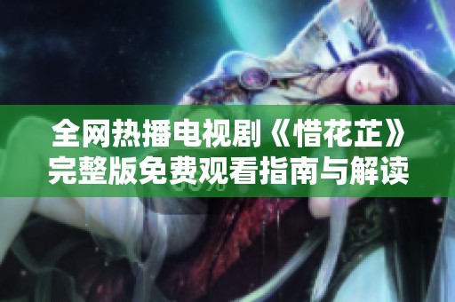 全网热播电视剧《惜花芷》完整版免费观看指南与解读