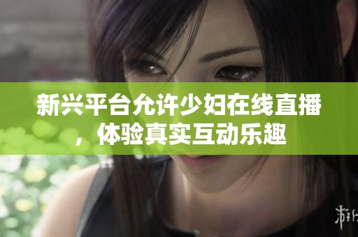 新兴平台允许少妇在线直播，体验真实互动乐趣